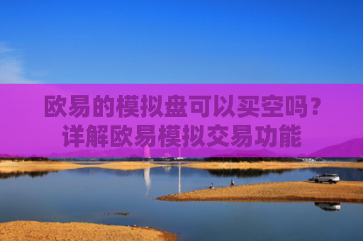 欧易的模拟盘可以买空吗？详解欧易模拟交易功能