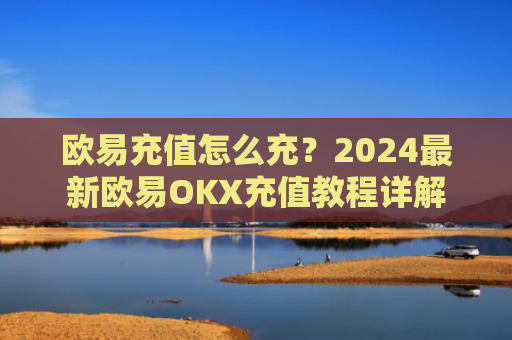 欧易充值怎么充？2024最新欧易OKX充值教程详解