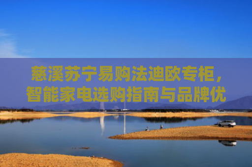 慈溪苏宁易购法迪欧专柜，智能家电选购指南与品牌优势解析