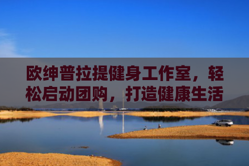 欧绅普拉提健身工作室，轻松启动团购，打造健康生活方式