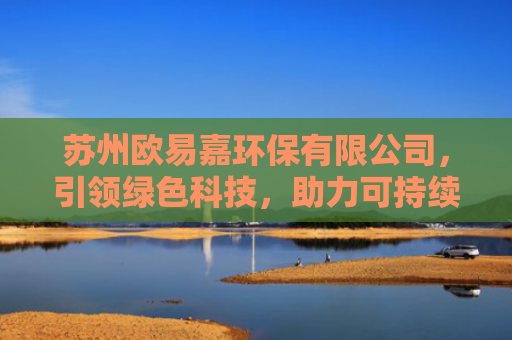 苏州欧易嘉环保有限公司，引领绿色科技，助力可持续发展