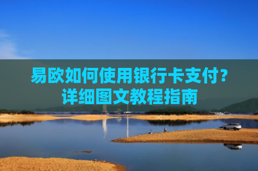 易欧如何使用银行卡支付？详细图文教程指南