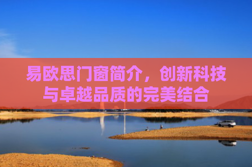 易欧思门窗简介，创新科技与卓越品质的完美结合