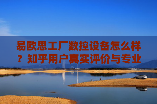 易欧思工厂数控设备怎么样？知乎用户真实评价与专业分析