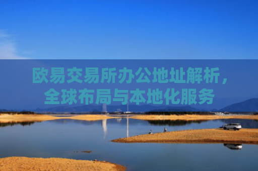 欧易交易所办公地址解析，全球布局与本地化服务