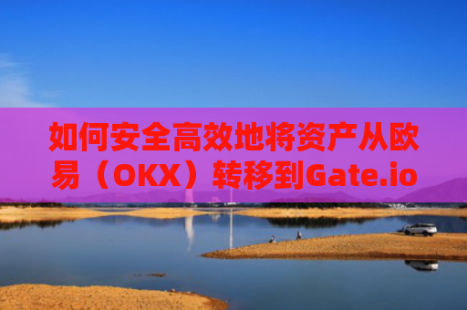 如何安全高效地将资产从欧易（OKX）转移到Gate.io
