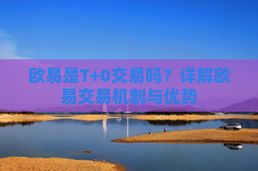欧易是T+0交易吗？详解欧易交易机制与优势