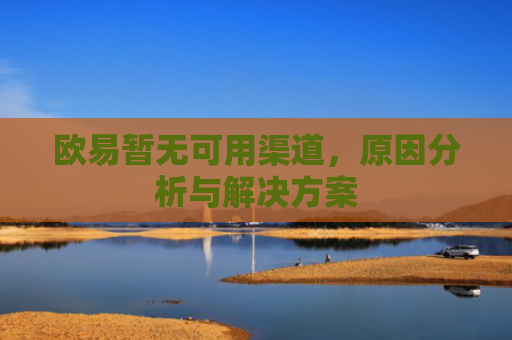 欧易暂无可用渠道，原因分析与解决方案