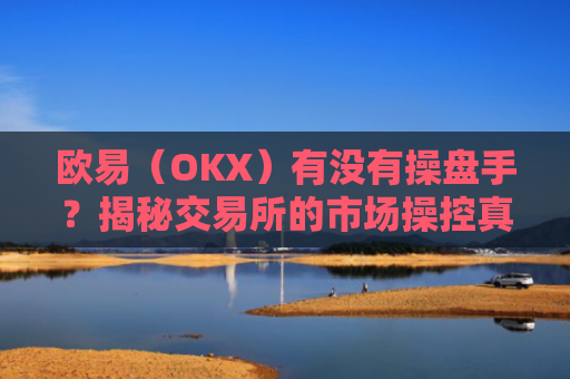 欧易（OKX）有没有操盘手？揭秘交易所的市场操控真相-第1张图片-大猪科技网