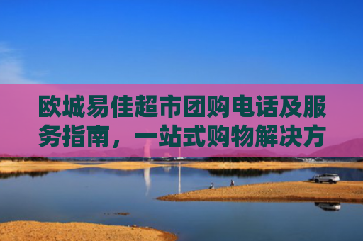 欧城易佳超市团购电话及服务指南，一站式购物解决方案-第1张图片-大猪科技网
