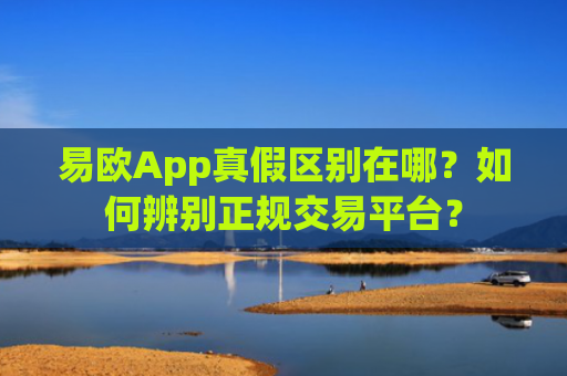 易欧App真假区别在哪？如何辨别正规交易平台？-第1张图片-大猪科技网