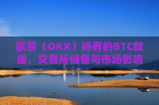欧易（OKX）持有的BTC数量，交易所储备与市场影响分析-第1张图片-大猪科技网