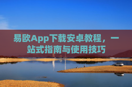 易欧App下载安卓教程，一站式指南与使用技巧-第1张图片-大猪科技网