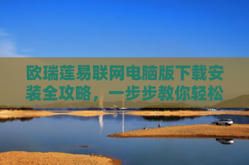 欧瑞莲易联网电脑版下载安装全攻略，一步步教你轻松搞定