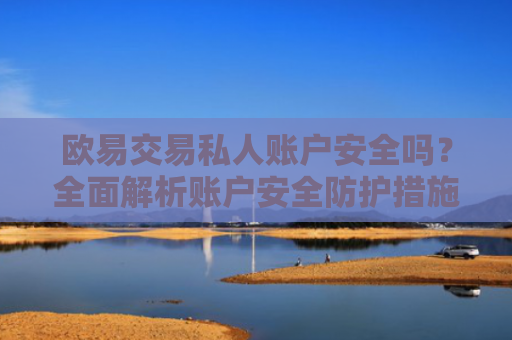 欧易交易私人账户安全吗？全面解析账户安全防护措施