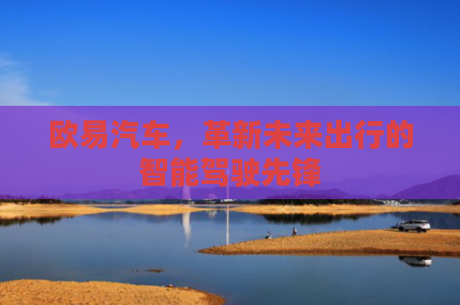 欧易汽车，革新未来出行的智能驾驶先锋