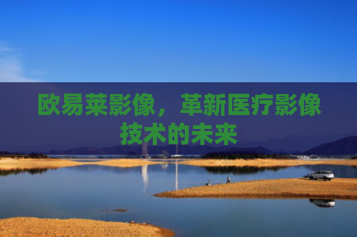 欧易莱影像，革新医疗影像技术的未来