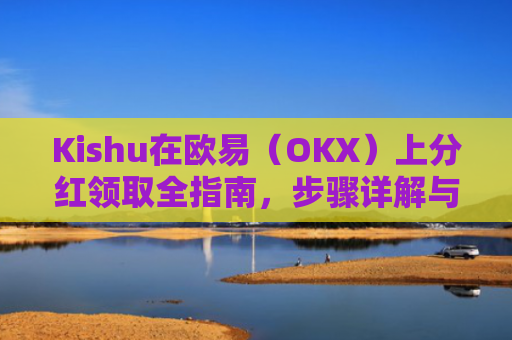Kishu在欧易（OKX）上分红领取全指南，步骤详解与注意事项