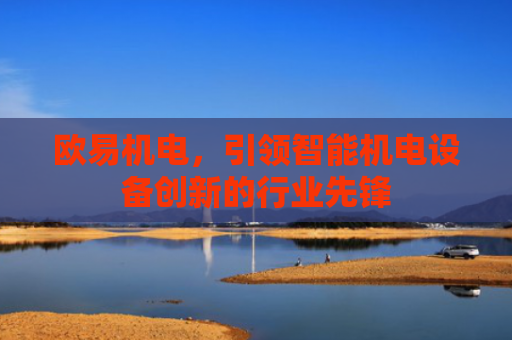 欧易机电，引领智能机电设备创新的行业先锋-第1张图片-大猪科技网