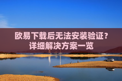 欧易下载后无法安装验证？详细解决方案一览-第1张图片-大猪科技网