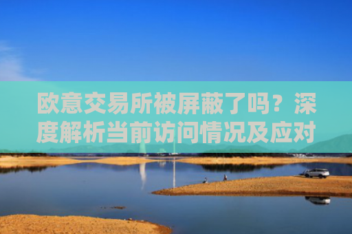 欧意交易所被屏蔽了吗？深度解析当前访问情况及应对方案