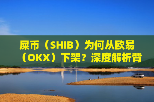 屎币（SHIB）为何从欧易（OKX）下架？深度解析背后的原因与影响