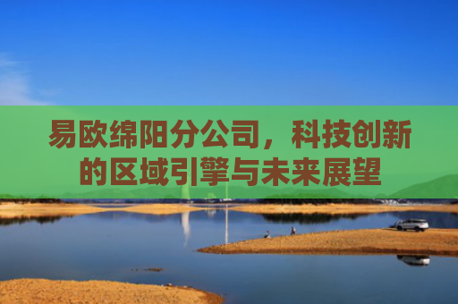 易欧绵阳分公司，科技创新的区域引擎与未来展望