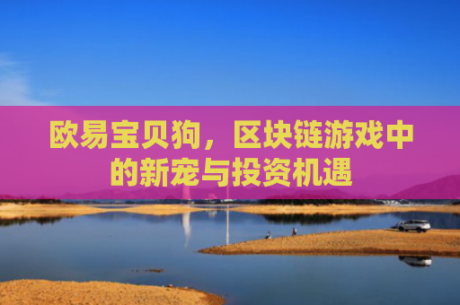 欧易宝贝狗，区块链游戏中的新宠与投资机遇