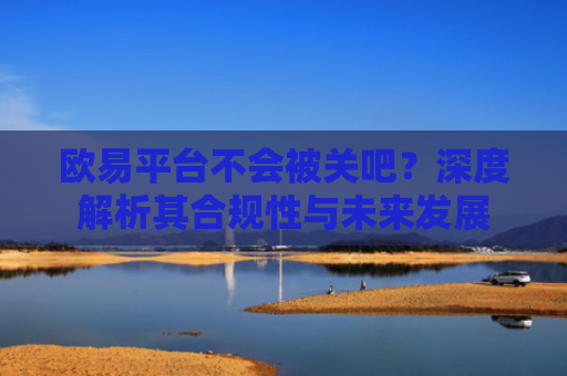 欧易平台不会被关吧？深度解析其合规性与未来发展