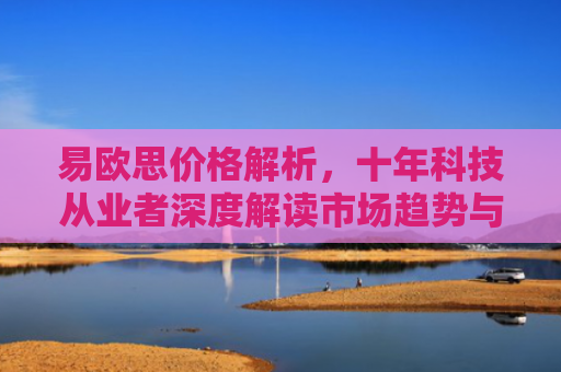 易欧思价格解析，十年科技从业者深度解读市场趋势与选购策略