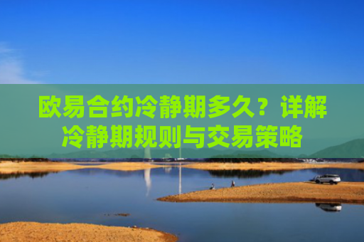 欧易合约冷静期多久？详解冷静期规则与交易策略