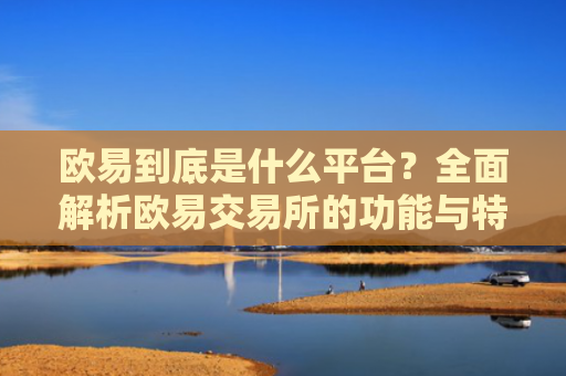 欧易到底是什么平台？全面解析欧易交易所的功能与特点