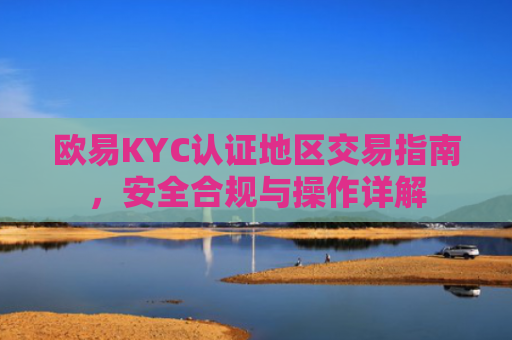 欧易KYC认证地区交易指南，安全合规与操作详解