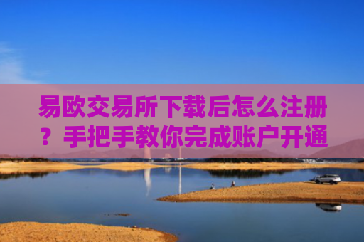 易欧交易所下载后怎么注册？手把手教你完成账户开通流程