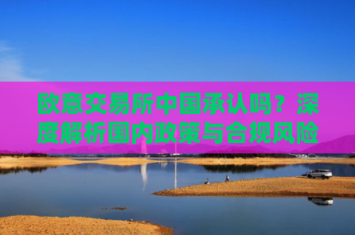 欧意交易所中国承认吗？深度解析国内政策与合规风险-第1张图片-大猪科技网