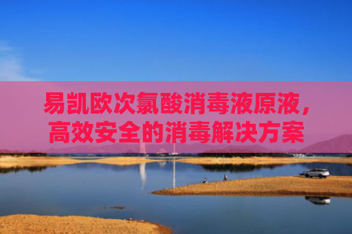 易凯欧次氯酸消毒液原液，高效安全的消毒解决方案-第1张图片-大猪科技网