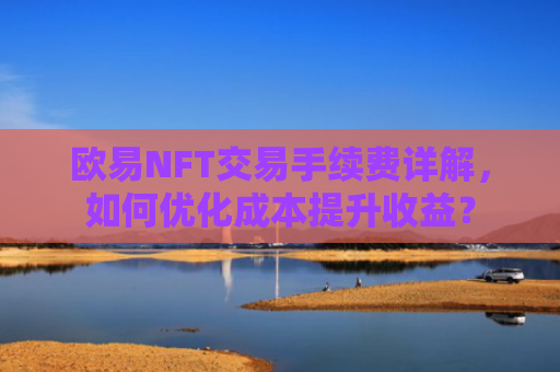 欧易NFT交易手续费详解，如何优化成本提升收益？-第1张图片-大猪科技网
