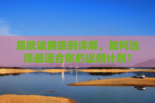 易欧返佣级别详解，如何选择最适合您的返佣计划？