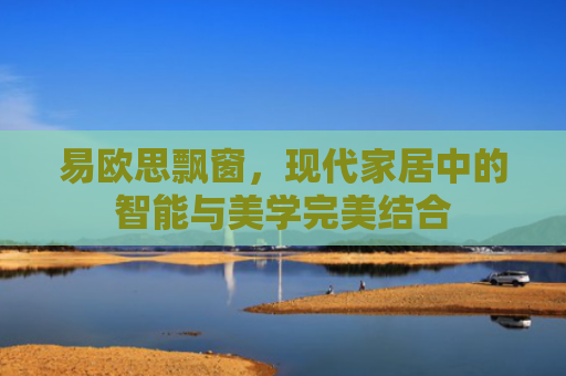 易欧思飘窗，现代家居中的智能与美学完美结合