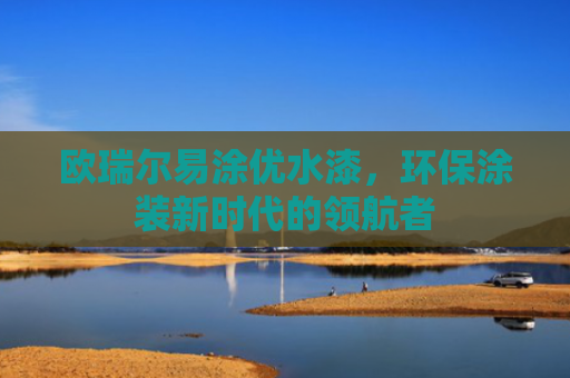 欧瑞尔易涂优水漆，环保涂装新时代的领航者-第1张图片-大猪科技网