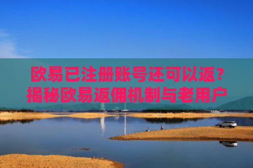 欧易已注册账号还可以返？揭秘欧易返佣机制与老用户福利