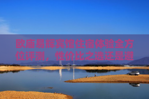 欧庙易辉宾馆住宿体验全方位评测，性价比之选还是避坑指南？