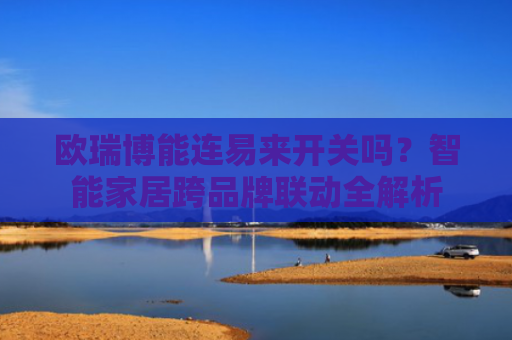 欧瑞博能连易来开关吗？智能家居跨品牌联动全解析