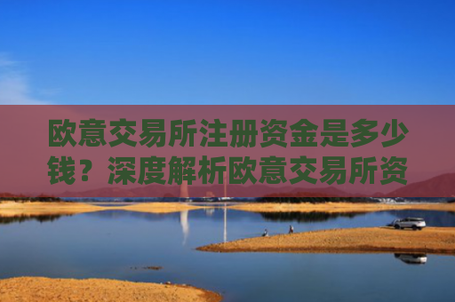 欧意交易所注册资金是多少钱？深度解析欧意交易所资金实力