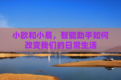 小欧和小易，智能助手如何改变我们的日常生活-第1张图片-大猪科技网