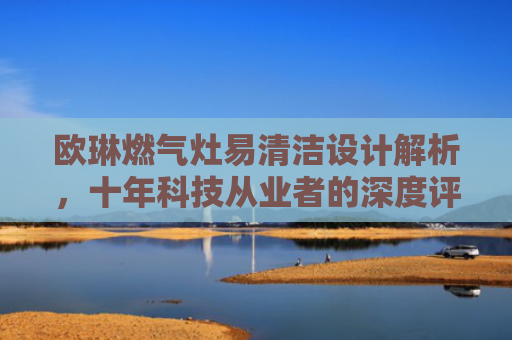 欧琳燃气灶易清洁设计解析，十年科技从业者的深度评测
