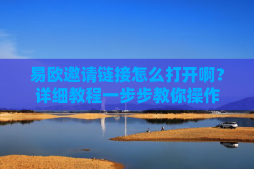 易欧邀请链接怎么打开啊？详细教程一步步教你操作
