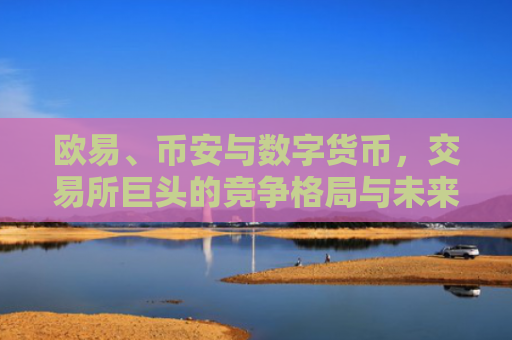 欧易、币安与数字货币，交易所巨头的竞争格局与未来展望