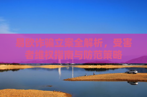 易欧诈骗立案全解析，受害者维权指南与防范策略