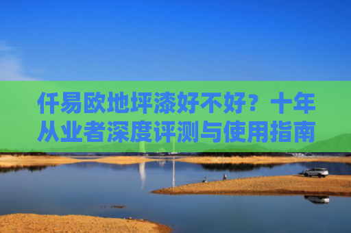 仟易欧地坪漆好不好？十年从业者深度评测与使用指南